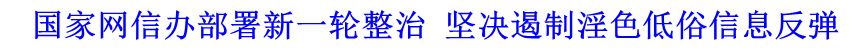 國(guó)家網(wǎng)信辦部署新一輪整治 堅(jiān)決遏制淫色低俗信息反彈